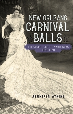 New Orleans Carnival Balls: The Secret Side of Mardi Gras, 1870-1920 by Jennifer Atkins