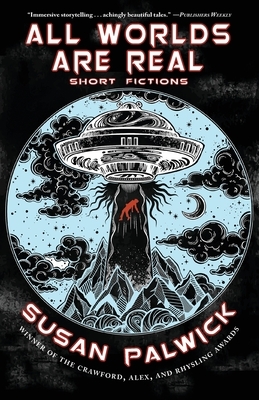 All Worlds are Real: Short Fictions by Susan Palwick