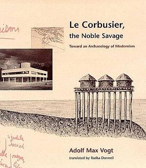 Le Corbusier, the Noble Savage: Toward an Archaeology of Modernism by Adolf Max Vogt, Le Corbusier