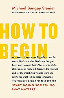 How to Begin: Start Doing Something That Matters by Michael Bungay Stanier