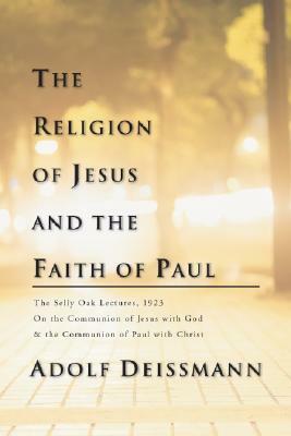The Religion of Jesus and the Faith of Paul: The Selly Oak Lectures, 1923 on the Communion of Jesus with God and the Communion of Paul with Christ by Adolf Deissmann