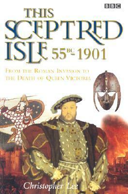 This Sceptred Isle: 55 BC - 1901: The Roman Invasion to the Death of Queen Victoria by Christopher Lee