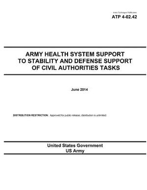 Army Techniques Publication ATP 4-02.42 Army Health System Support to Stability and Defense Support of Civil Authorities Tasks June 2014 by United States Government Us Army