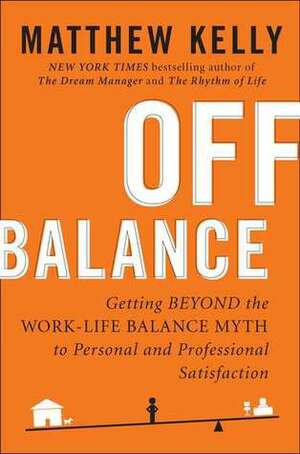 Off Balance: Getting Beyond the Work-Life Balance Myth to Personal and Professional Satisfaction by Matthew Kelly