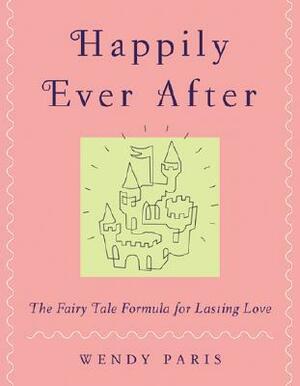 Happily Ever After: The Fairy-tale Formula for Lasting Love by Wendy Paris