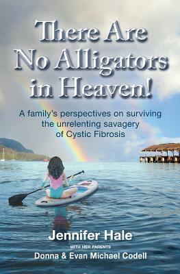 There Are No Alligators in Heaven!: A family's perspectives on surviving the unrelenting savagery of Cystic Fibrosis by Jennifer Hale, Donna Codell, Evan Michael Codell