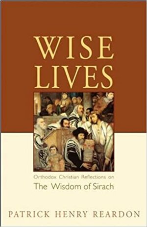 Wise Lives: Orthodox Christian Reflections on the Wisdom of Sirach by Patrick Reardon