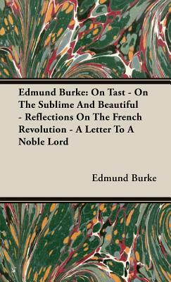 Edmund Burke: On Tast - On the Sublime and Beautiful - Reflections on the French Revolution - A Letter to a Noble Lord by Edmund Burke