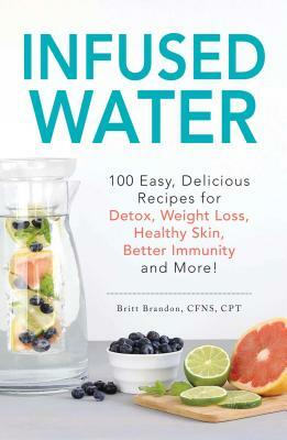 Infused Water: 100 Easy, Delicious Recipes for Detox, Weight Loss, Healthy Skin, Better Immunity, and More! by Britt Brandon