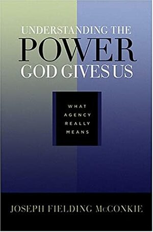 Understanding the Power God Gives Us: What Agency Really Means by Joseph Fielding McConkie