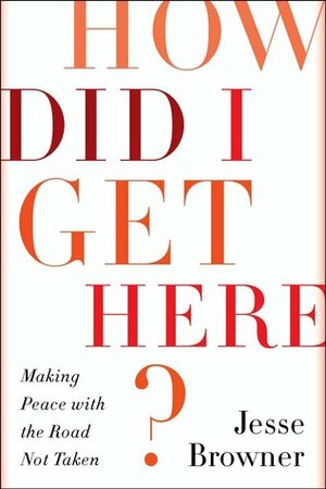 How Did I Get Here?: Making Peace with the Road Not Taken by Jesse Browner