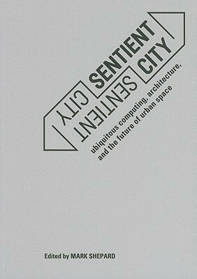 Sentient City: Ubiquitous Computing, Architecture, and the Future of Urban Space by Mark Shepard