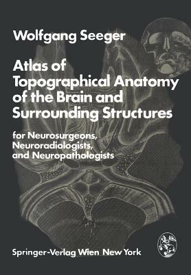 Atlas of Topographical Anatomy of the Brain and Surrounding Structures for Neurosurgeons, Neuroradiologists, and Neuropathologists by W. Seeger