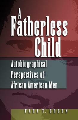 A Fatherless Child: Autobiographical Perspectives of African American Men by Tara T. Green