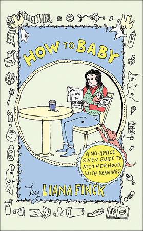 How to Baby: A No-Advice-Given Guide to Motherhood, with Drawings by Liana Finck