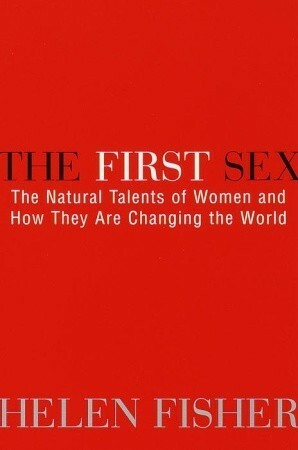 The First Sex: The Natural Talents of Women and How They Are Changing the World by Helen Fisher