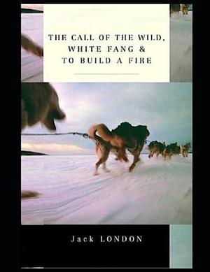 The Call of the Wild/White Fang/To Build a Fire by Jack London, Jack London