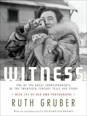 Witness: One of the Great Correspondents of the Twentieth Century Tells Her Story by Ruth Gruber