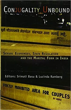 Conjugality Unbound: Sexual Economies, State Regulation and the Marital Form in India by Lucinda Ramberg, Srimati Basu