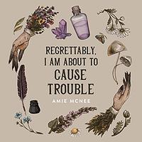Regrettably, I am About to Cause Trouble by Amie McNee