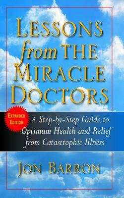 Lessons from the Miracle Doctors: A Step-By-Step Guide to Optimum Health and Relief from Catastrophic Illness by Jon Barron
