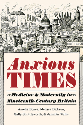 Anxious Times: Medicine and Modernity in Nineteenth-Century Britain by Amelia Bonea, Melissa Dickson, Sally Shuttleworth