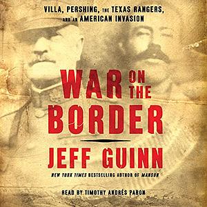 War on the Border: Villa, Pershing, the Texas Rangers, and an American Invasion by Jeff Guinn