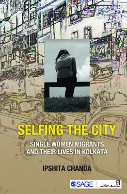 Selfing the City: Single Women Migrants and Their Lives in Kolkata by Ipshita Chanda