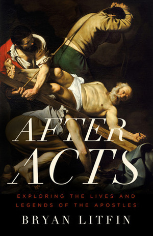 After Acts: Exploring the Lives and Legends of the Apostles by Bryan M. Litfin
