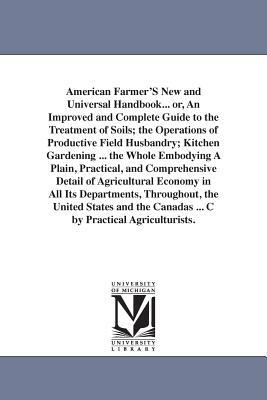 American Farmer'S New and Universal Handbook... or, An Improved and Complete Guide to the Treatment of Soils; the Operations of Productive Field Husba by None