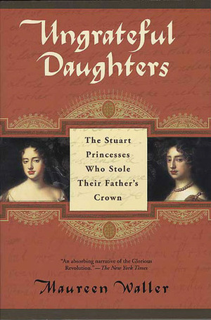 Ungrateful Daughters: The Stuart Princesses Who Stole Their Father's Crown by Maureen Waller