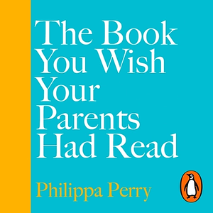 The Book You Wish Your Parents Had Read (and Your Children Will Be Glad That You Did) by Philippa Perry