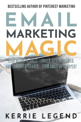 Email Marketing Magic: Lead Magnets, Sales Funnels, Opt-in Freebies, and Content Upgrades - from Amateur to Expert by Kerrie Legend