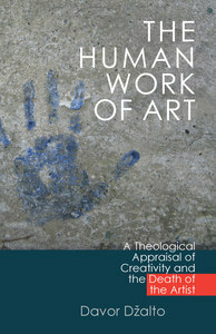 The Human Work of Art: A Theological Appraisal of Creativity and the Death of the Artist by Davor Džalto