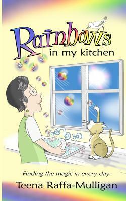 Rainbows in my Kitchen: Finding the magic in every day by Teena Raffa-Mulligan