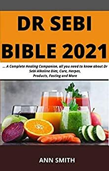 Dr Sebi Bible 2021:: A Complete Healing Companion, all you need to know about Dr Sebi Alkaline Diet, Cure, Herpes, Products, Fasting and More by Ann Smith