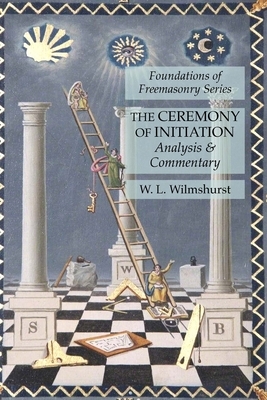 The Ceremony of Initiation: Analysis & Commentary: Foundations of Freemasonry Series by W. L. Wilmshurst