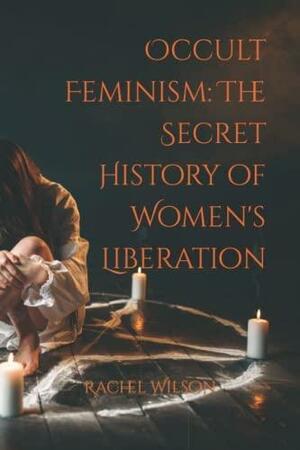 Occult Feminism: The Secret History of Women's Liberation by Rachel Wilson