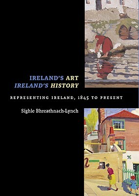 Ireland's Art, Ireland's History: Representing Ireland, 1845 to Present by Síghle Bhreathnach-Lynch