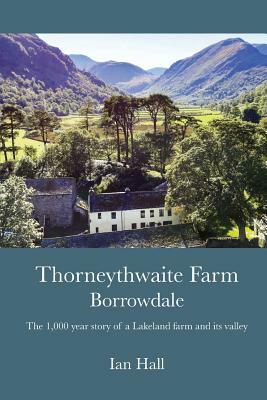 Thorneythwaite Farm, Borrowdale: The 1,000 year story of a Lakeland farm and its valley by Ian Hall