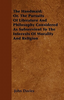 The Handmaid; Or, The Pursuits Of Literature And Philosophy Considered As Subservient To The Interests Of Morality And Religion by John Davies