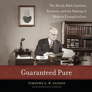 Guaranteed Pure: The Moody Bible Institute, Business, and the Making of Modern Evangelicalism by Timothy E. W. Gloege, Timothy E. W. Gloege