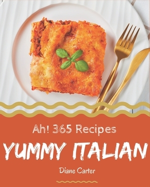 Ah! 365 Yummy Italian Recipes: Save Your Cooking Moments with Yummy Italian Cookbook! by Diane Carter