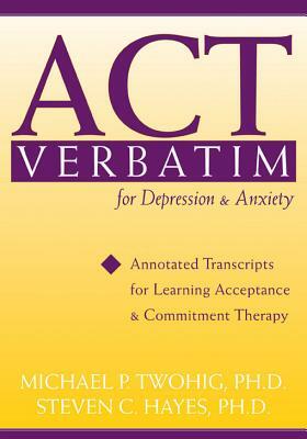 ACT Verbatim for Depression & Anxiety: Annotated Transcripts for Learning Acceptance and Commitment Therapy by Steven C. Hayes, Michael P. Twohig