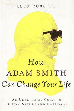 How Adam Smith Can Change Your Life: An Unexpected Guide to Human Nature and Happiness by Russ Roberts