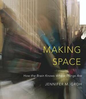 Making Space: How the Brain Knows Where Things Are by Jennifer M. Groh