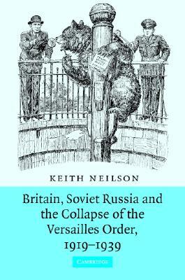 Britain, Soviet Russia and the Collapse of the Versailles Order, 1919-1939 by Keith Neilson