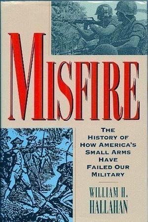 Misfire: The History of how America's Small Arms Have Failed Our Military by William H. Hallahan