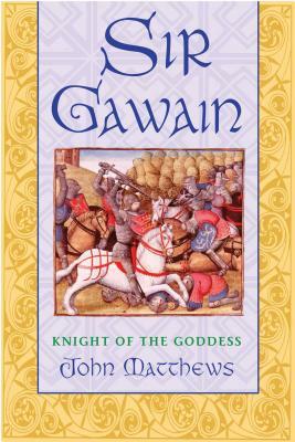 Sir Gawain: Knight of the Goddess by John Matthews