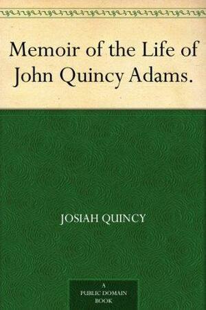 Memoir of the Life of John Quincy Adams. by Josiah Quincy III